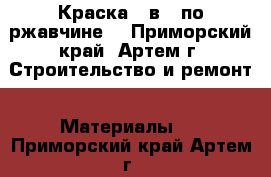 Краска 3 в 1 по ржавчине  - Приморский край, Артем г. Строительство и ремонт » Материалы   . Приморский край,Артем г.